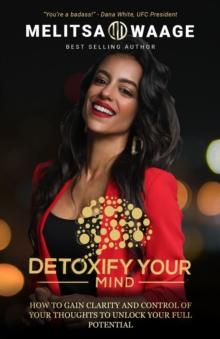 Detoxify Your Mind : Gain Clarity And Control of Your Thoughts to Unlock Your Full Potential