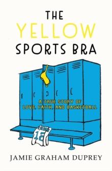 The Yellow Sports Bra : A True Story of Love, Faith, and Basketball