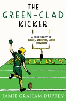 The Green-Clad Kicker : A True Story of Love, Sports, and College