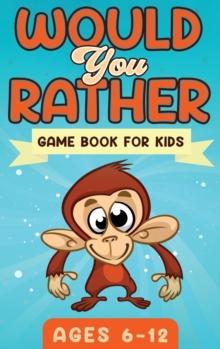 Would You Rather Game Book For Kids Ages 6-12 : The Book of Silly Scenarios, Challenging Choices, and Hilarious Situations the Whole Family Will Love (Game Book Gift Ideas)