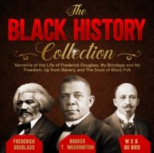 The Black History Collection : Narrative of the Life of Frederick Douglass, My Bondage and My Freedom, Up from Slavery, and The Souls of Black Folk