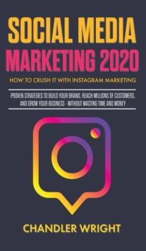 Social Media Marketing 2020 : How to Crush it with Instagram Marketing - Proven Strategies to Build Your Brand, Reach Millions of Customers, and Grow Your Business Without Wasting Time and Money