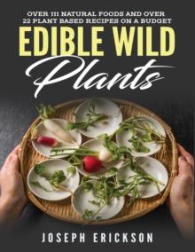 Edible Wild Plants : Over 111 Natural Foods and Over 22 Plant-Based Recipes On A Budget