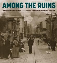 Among the Ruins : Arnold Genthes Photographs of the 1906 San Francisco Earthquake and Firestorm