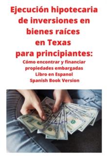 Ejecucion hipotecaria de inversiones en bienes raices en Texas para principiantes : Como encontrar y financiar propiedades embargadas Libro en Espanol Spanish Book Version