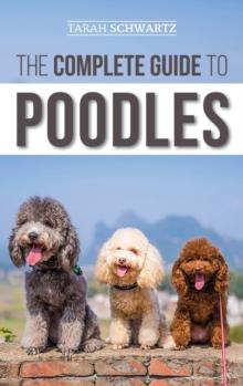 The Complete Guide to Poodles : Standard, Miniature, or Toy - Learn Everything You Need to Know to Successfully Raise Your Poodle From Puppy to Old Age