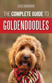 The Complete Guide to Goldendoodles : How to Find, Train, Feed, Groom, and Love Your New Goldendoodle Puppy