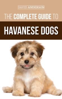 The Complete Guide to Havanese Dogs : Everything You Need To Know To Successfully Find, Raise, Train, and Love Your New Havanese Puppy