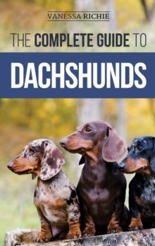 The Complete Guide To Dachshunds : Finding, Feeding, Training, Caring For, Socializing, And Loving Your New Dachshund Puppy