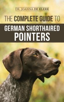 The Complete Guide to German Shorthaired Pointers : History, Behavior, Training, Fieldwork, Traveling, and Health Care for Your New GSP Puppy