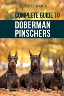 The Complete Guide to Doberman Pinschers : Preparing for, Raising, Training, Feeding, Socializing, and Loving Your New Doberman Puppy