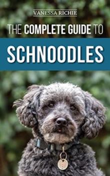 The Complete Guide to Schnoodles : Selecting, Training, Feeding, Exercising, Socializing, and Loving Your New Schnoodle Puppy