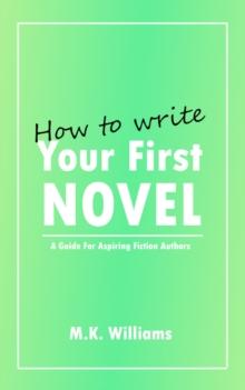 How To Write Your First Novel: A Guide For Aspiring Fiction Authors