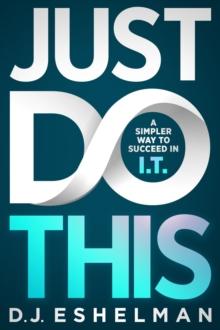 Just Do This : A Simpler Way to Succeed in I.T.