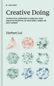 Creative Doing : 75 Practical Exercises to Unblock Your Creative Potential in Your Work, Hobby, or Next Career