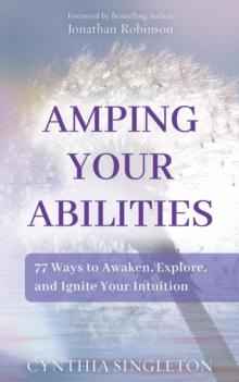 Amping Your Abilities : 77 Ways to Awaken, Explore, and Ignite Your Intuition