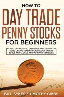 How to Day Trade Penny Stocks for Beginners : Find Out How You Can Trade For a Living Using Unique Trading Psychology, Expert Tools and Tactics, and Winning Strategies.