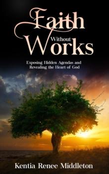 Faith Without Works : Exposing Hidden Agendas And Revealing The Heart Of God