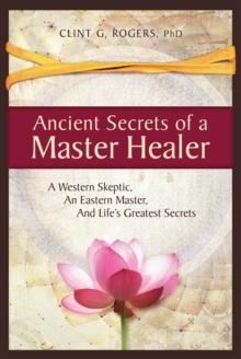 Ancient Secrets of a Master Healer : A Western Skeptic, An Eastern Master, And Life's Greatest Secrets