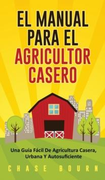 El Manual Para El Agricultor Casero : Una Guia Facil De Agricultura Casera, Urbana Y Autosuficiente