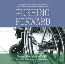 Pushing Forward : A doctor's story of surviving spinal cord injury and her action plan for spinal cord injury recovery