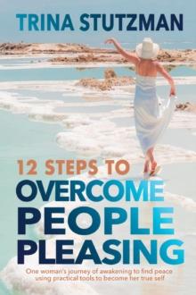 12 Steps to Overcome People Pleasing : One woman's journey of awakening to find peace, using practical tools to become her true self