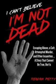 I Can't Believe I'm Not Dead : Escaping Abuse, a Cult, Attempted Murder and Other Insanities...A Story That Cannot Be True, But Is