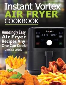 Instant Vortex Air Fryer Cookbook : Amazingly Easy Air Fryer Recipes Any One Can Cook