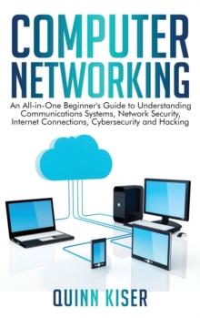 Computer Networking : An All-in-One Beginner's Guide to Understanding Communications Systems, Network Security, Internet Connections, Cybersecurity and Hacking