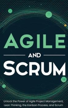 Agile and Scrum : Unlock the Power of Agile Project Management, Lean Thinking, the Kanban Process, and Scrum