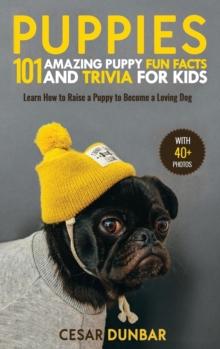 Puppies : 101 Amazing Puppy Fun Facts and Trivia for Kids Learn How to Raise a Puppy to Become a Loving Dog (WITH 40+ PHOTOS!)