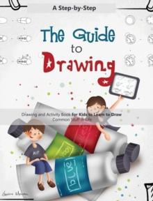 The Guide to Drawing : A Step-by-Step Drawing and Activity Book for Kids to Learn to Draw Common Stuff in Life