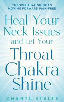 Heal Your Neck Issues and Let Your Throat Chakra Shine : The Spiritual Guide to Moving Forward Pain-Free