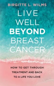 Live Well Beyond Breast Cancer : How to Get through Treatment and Back to a Life You Love