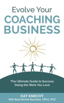 Evolve Your Coaching Business : The Ultimate Guide to Success Doing the Work You Love