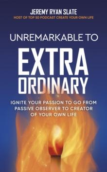 Unremarkable to Extraordinary : Ignite Your Passion to Go From Passive Observer to Creator of Your Own Life