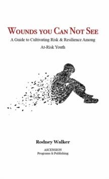 Wounds You Can Not See : A Guide to Cultivating Risk and Resilience Among At-Risk Youth