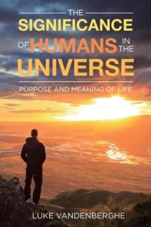 The Significance of Humans in the Universe : The Purpose and Meaning of Life