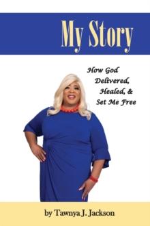 My Story : How God Delivered, Healed, and Set Me Free