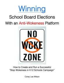 Winning School Board Elections With an Anti-Wokeness Platform : How to Create and Run a Successful "Stop Wokeness in K12 Schools Campaign"