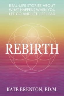 Rebirth : Real-Life Stories About What Happens When You Let Go and Let Life Lead