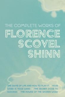 The Complete Works of Florence Scovel Shinn : The Game of Life and How to Play It; Your Word is Your Wand; The Secret Door to Success; and The Power of the Spoken Word