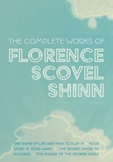 The Complete Works of Florence Scovel Shinn : The Game of Life and How to Play It; Your Word is Your Wand; The Secret Door to Success; and The Power of the Spoken Word