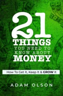 21 Things You Need to Know About Money : How to Get It, Keep It & GROW It