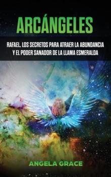 Arcangeles : Rafael, los secretos para atraer la abundancia y el poder sanador de la llama esmeralda