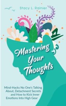 Mastering Your Thoughts : Mind-Hacks No One's Talking About, Detachment Secrets and How to Kick Inner Emotions Into High Gear