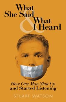 What She Said & What I Heard : How One Man Shut Up and Started Listening