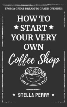 From a Great Dream to Grand Opening : How to Start Your Very Own Coffee Shop