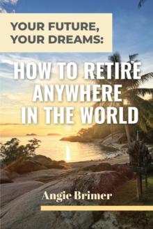 Your Future, Your Dreams : How to Retire Anywhere in the World