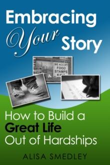 Embracing Your Story : How to Build a Great Life Out of Hardships